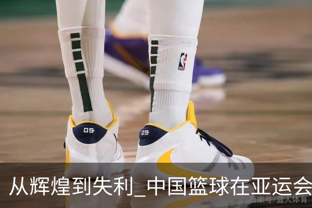 从辉煌到失利 中国篮球在亚运会的反思与未来