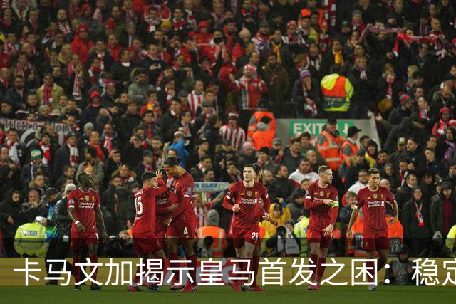 卡马文加揭示皇马首发之困：稳定性才是关键