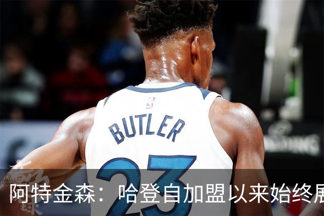 阿特金森：哈登自加盟以来始终展现出卓越的团队意识